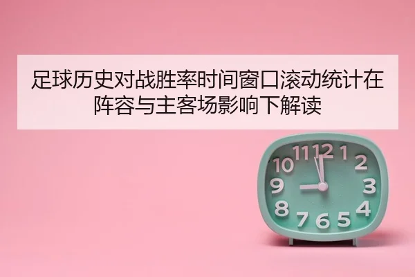 足球历史对战胜率时间窗口滚动统计在阵容与主客场影响下解读